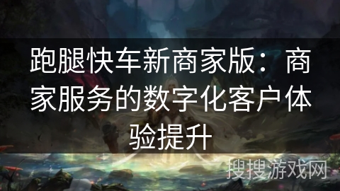 跑腿快车新商家版：商家服务的数字化客户体验提升