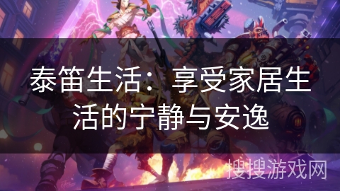 泰笛生活：享受家居生活的宁静与安逸