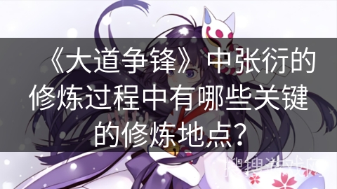 《大道争锋》中张衍的修炼过程中有哪些关键的修炼地点？