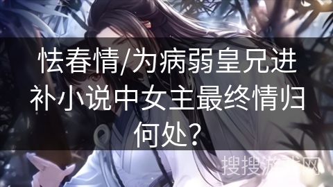 怯春情/为病弱皇兄进补小说中女主最终情归何处？