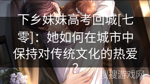 下乡妹妹高考回城[七零]：她如何在城市中保持对传统文化的热爱？