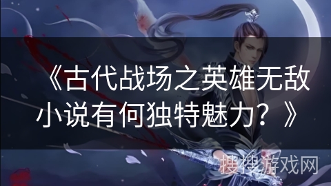 《古代战场之英雄无敌小说有何独特魅力？》