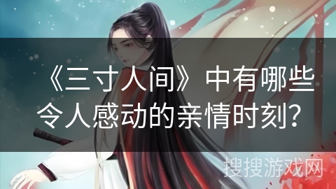 《三寸人间》中有哪些令人感动的亲情时刻？