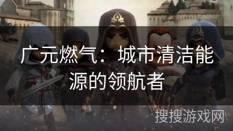 广元燃气：城市清洁能源的领航者