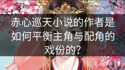 赤心巡天小说的作者是如何平衡主角与配角的戏份的？