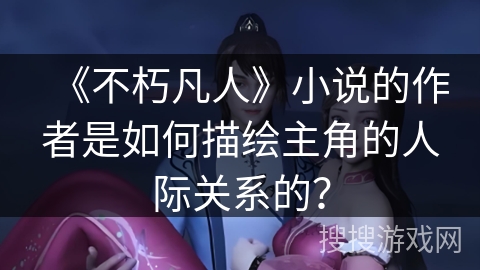 《不朽凡人》小说的作者是如何描绘主角的人际关系的？