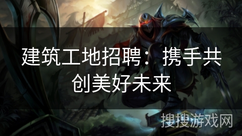 建筑工地招聘：携手共创美好未来