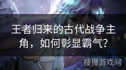 王者归来的古代战争主角，如何彰显霸气？