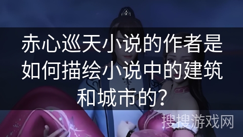 赤心巡天小说的作者是如何描绘小说中的建筑和城市的？