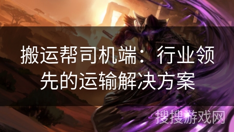 搬运帮司机端：行业领先的运输解决方案