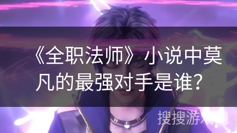 《全职法师》小说中莫凡的最强对手是谁？