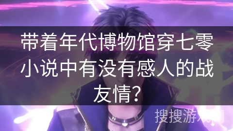 带着年代博物馆穿七零小说中有没有感人的战友情？