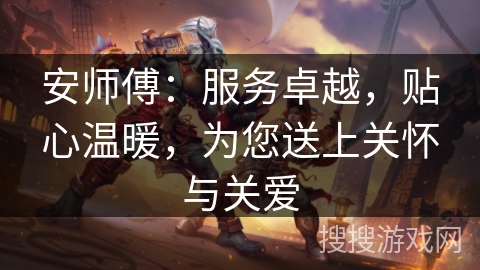 安师傅：服务卓越，贴心温暖，为您送上关怀与关爱