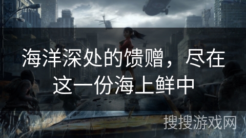 海洋深处的馈赠，尽在这一份海上鲜中