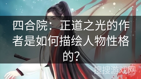 四合院：正道之光的作者是如何描绘人物性格的？