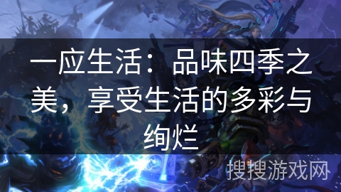 一应生活：品味四季之美，享受生活的多彩与绚烂
