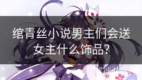 绾青丝小说男主们会送女主什么饰品？