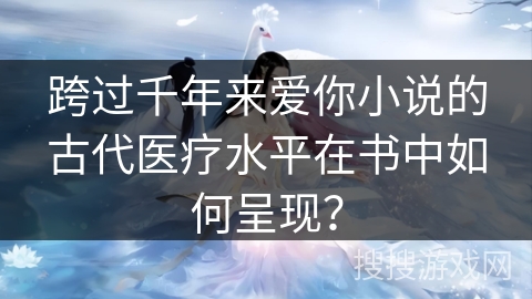 跨过千年来爱你小说的古代医疗水平在书中如何呈现？
