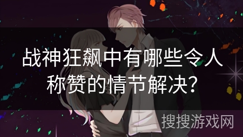 战神狂飙中有哪些令人称赞的情节解决？