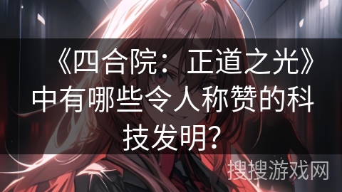 《四合院：正道之光》中有哪些令人称赞的科技发明？