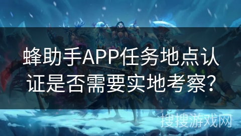 蜂助手APP任务地点认证是否需要实地考察？