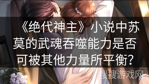 《绝代神主》小说中苏莫的武魂吞噬能力是否可被其他力量所平衡？