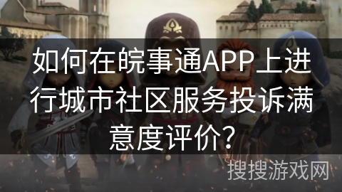 如何在皖事通APP上进行城市社区服务投诉满意度评价？