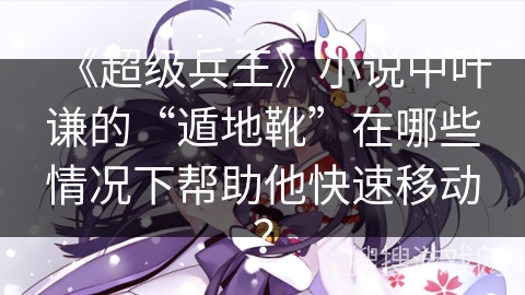 《超级兵王》小说中叶谦的“遁地靴”在哪些情况下帮助他快速移动？