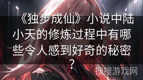 《独步成仙》小说中陆小天的修炼过程中有哪些令人感到好奇的秘密？