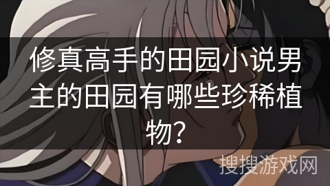 修真高手的田园小说男主的田园有哪些珍稀植物？