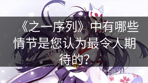 《之一序列》中有哪些情节是您认为最令人期待的？