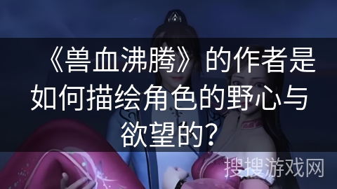《兽血沸腾》的作者是如何描绘角色的野心与欲望的？