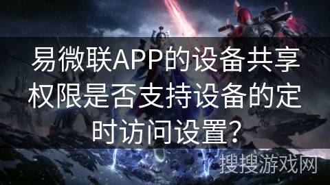 易微联APP的设备共享权限是否支持设备的定时访问设置？