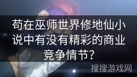苟在巫师世界修地仙小说中有没有精彩的商业竞争情节？
