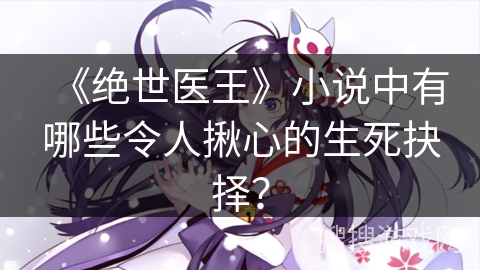 《绝世医王》小说中有哪些令人揪心的生死抉择？