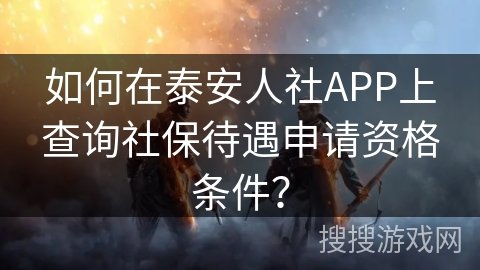 如何在泰安人社APP上查询社保待遇申请资格条件？