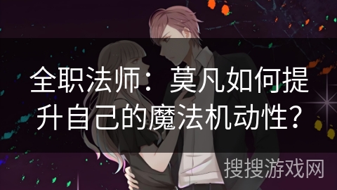 全职法师：莫凡如何提升自己的魔法机动性？