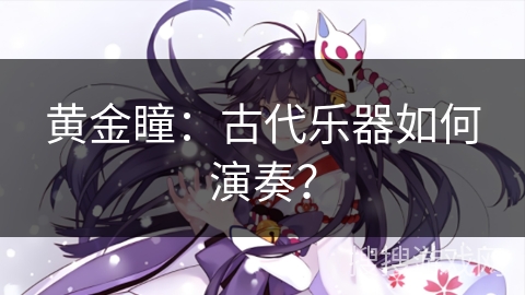 黄金瞳：古代乐器如何演奏？