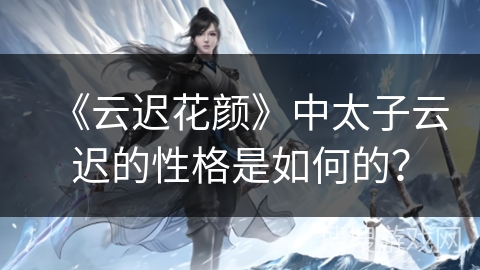 《云迟花颜》中太子云迟的性格是如何的？