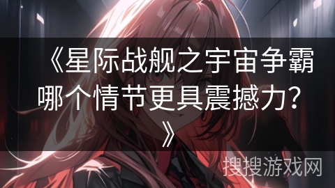 《星际战舰之宇宙争霸哪个情节更具震撼力？》