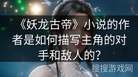 《妖龙古帝》小说的作者是如何描写主角的对手和敌人的？