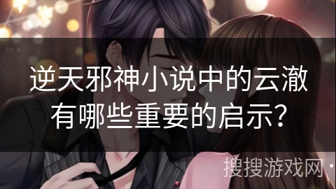 逆天邪神小说中的云澈有哪些重要的启示？
