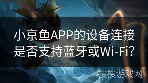 小京鱼APP的设备连接是否支持蓝牙或Wi-Fi？