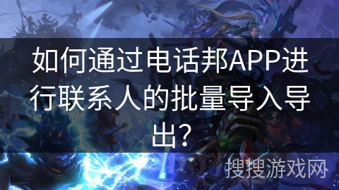 如何通过电话邦APP进行联系人的批量导入导出？