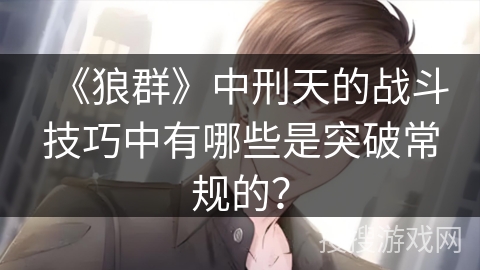 《狼群》中刑天的战斗技巧中有哪些是突破常规的？