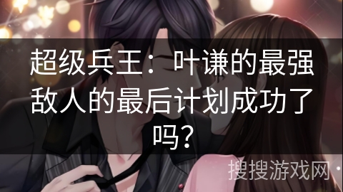超级兵王：叶谦的最强敌人的最后计划成功了吗？