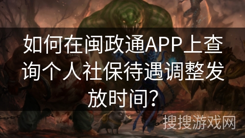 如何在闽政通APP上查询个人社保待遇调整发放时间？