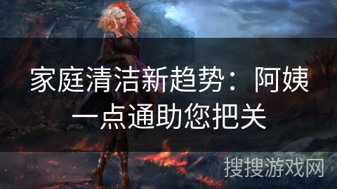 家庭清洁新趋势：阿姨一点通助您把关