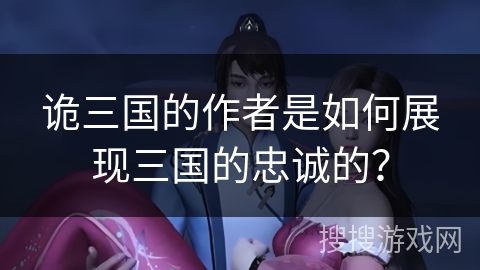 诡三国的作者是如何展现三国的忠诚的？