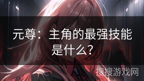 元尊：主角的最强技能是什么？
